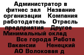 Администратор в фитнес-зал › Название организации ­ Компания-работодатель › Отрасль предприятия ­ Другое › Минимальный оклад ­ 25 000 - Все города Работа » Вакансии   . Ненецкий АО,Волоковая д.